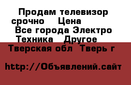 Продам телевизор срочно  › Цена ­ 3 000 - Все города Электро-Техника » Другое   . Тверская обл.,Тверь г.